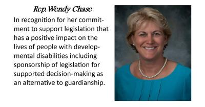 Representative Wendy Chase. In appreciation for her commitment to support legislation that has a positive impact on the lives od people with developmental disabilities including sponsorship of legislation for supported decision-making as an alternative to guardianship.